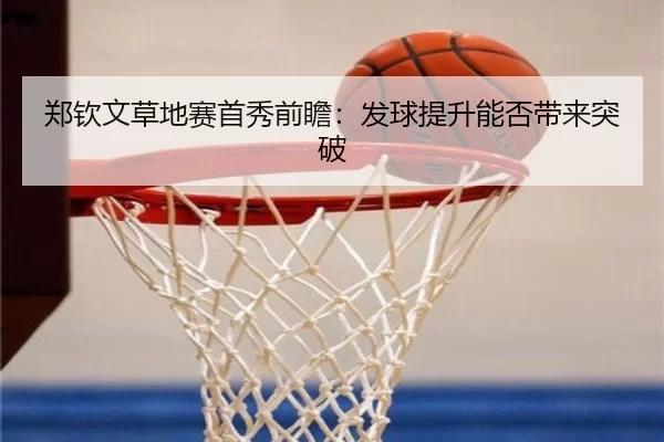 郑钦文草地赛首秀前瞻：发球提升能否带来突破