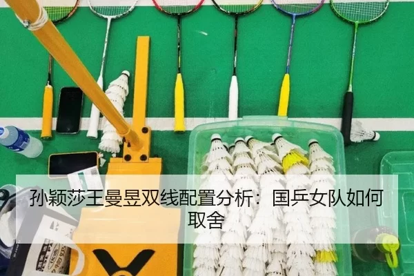 孙颖莎王曼昱双线配置分析：国乒女队如何取舍