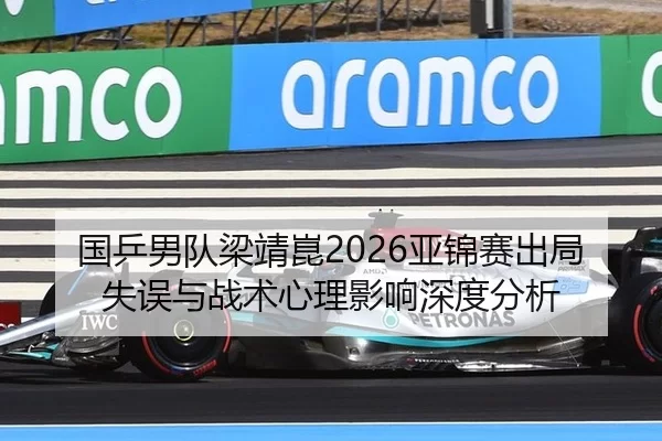 国乒男队梁靖崑2026亚锦赛出局失误与战术心理影响深度分析