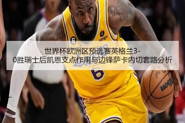 世界杯欧洲区预选赛英格兰3-0胜瑞士后凯恩支点作用与边锋萨卡内切套路分析