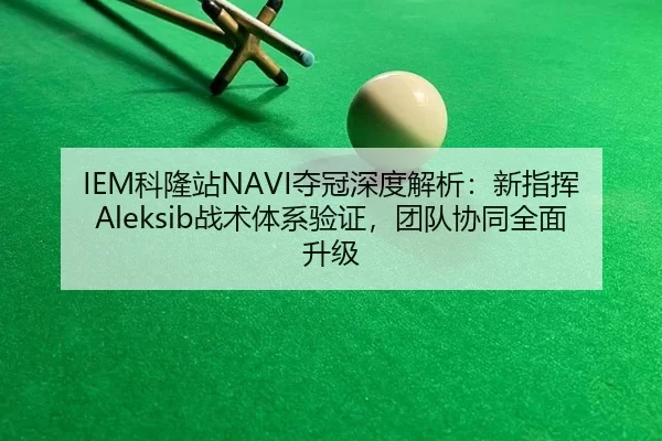 IEM科隆站NAVI夺冠深度解析：新指挥Aleksib战术体系验证，团队协同全面升级