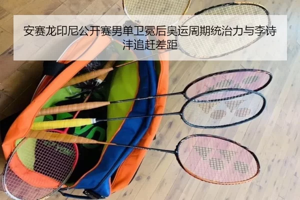 安赛龙印尼公开赛男单卫冕后奥运周期统治力与李诗沣追赶差距