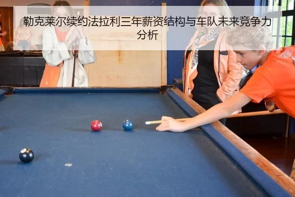 勒克莱尔续约法拉利三年薪资结构与车队未来竞争力分析